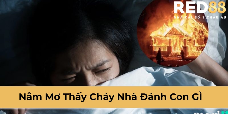 nằm mơ thấy cháy nhà đánh con gì