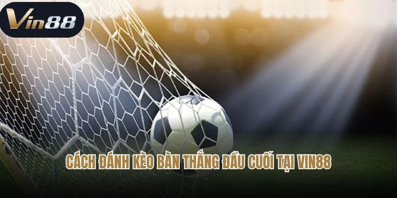 Cách đánh kèo bàn thắng đầu cuối